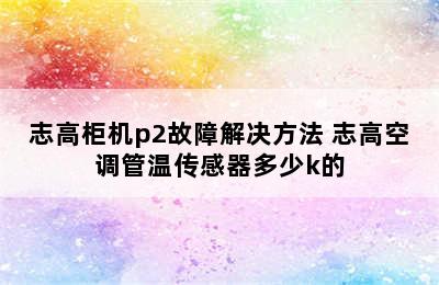 志高柜机p2故障解决方法 志高空调管温传感器多少k的